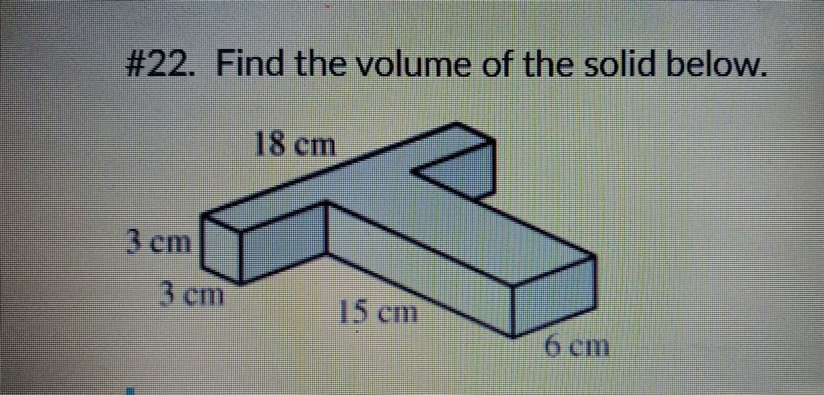 # 22. Find the volume of the solid below.
18 cm
3 cm
6 cm
3 em
15 cm