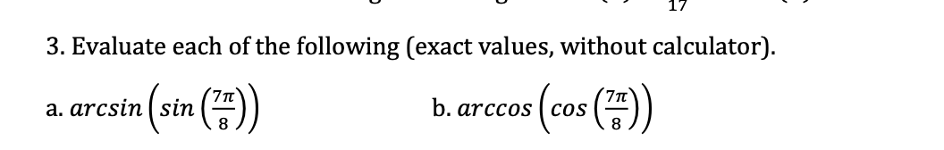 17
3. Evaluate each of the following (exact values, without calculator).
(cos ()
a. arcsin ( sin
b. arccos
8.
