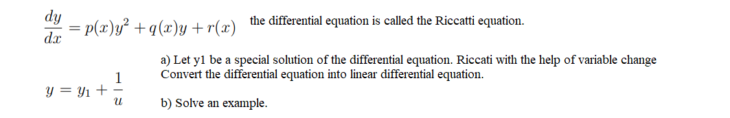 dy
the differential equation is called the Riccatti equation.
= p(x)y² +q(x)y +r(x)
dx
a) Let y1 be a special solution of the differential equation. Riccati with the help of variable change
Convert the differential equation into linear differential equation.
1
y = Y1 + -
b) Solve an example.
