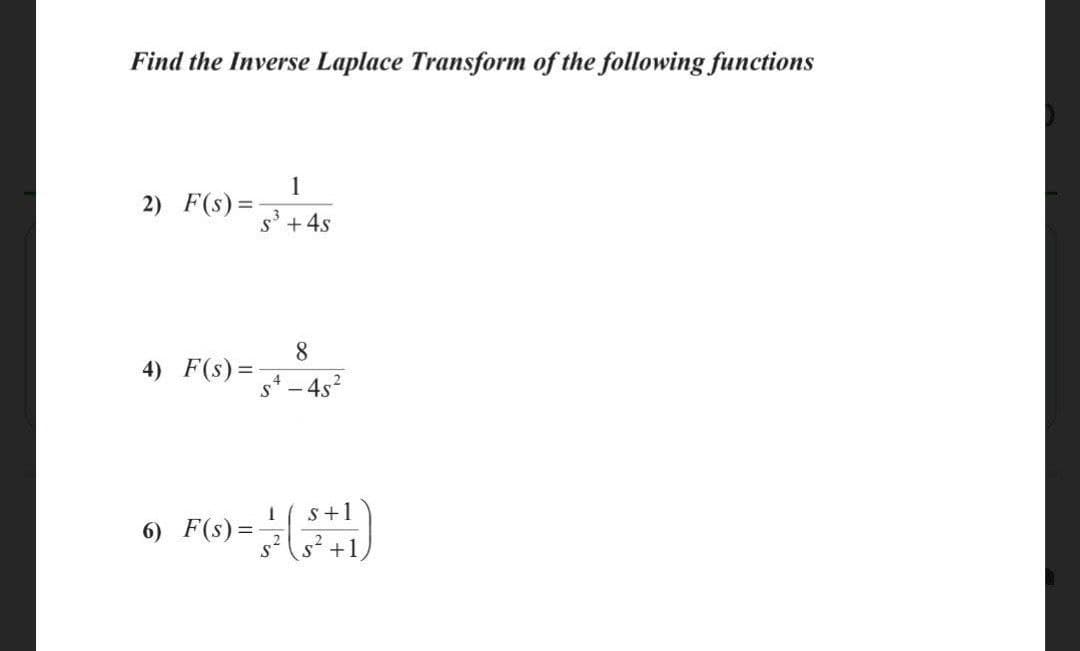 Find the Inverse Laplace Transform of the following functions
1
2) F(s) =
s' +4s
8
4) F(s) =-
4
- 4s²
s+1
6) F(s)=
s? (s? +1
