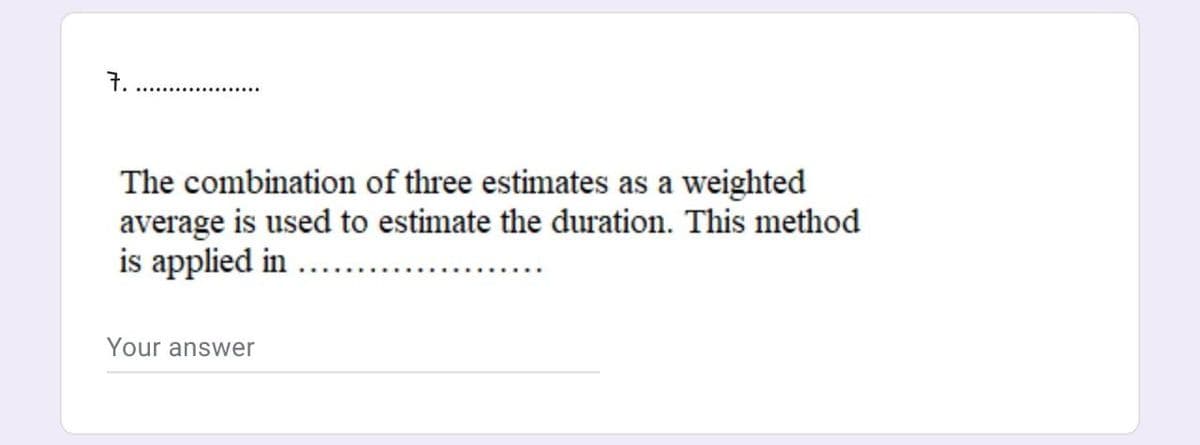 7.
The combination of three estimates as a weighted
average is used to estimate the duration. This method
is applied in
Your answer
