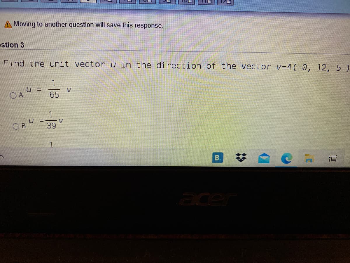 A Moving to another question will save this response.
estion 3
Find the unit vectoru in the di rection of the vector v=4( 0, 12, 5 )
U =
OA
V
65
1.
V
39
!!
O B.
B.
a 道
acer
%2:
