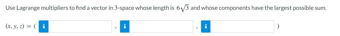 Use Lagrange multipliers to find a vector in 3-space whose length is 6/3 and whose components have the largest possible sum.
(x, y, z) = ( i
i
i
