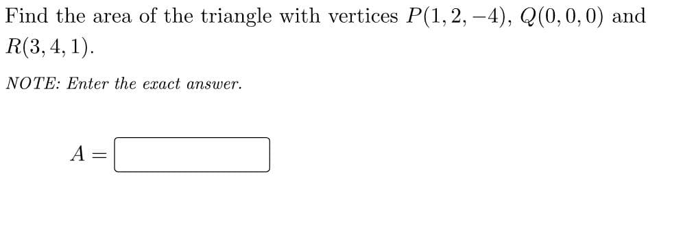 Find the area of the triangle with vertices P(1,2, -4), Q(0,0,0) and
R(3, 4, 1).
NOTE: Enter the exact answer.
A
