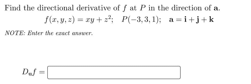 Find the directional derivative of f at P in the direction of a.
f (x, y, z) = xy + z²;
P(-3,3, 1); a = i+j+k
NOTE: Enter the exact answer.
Duf =
