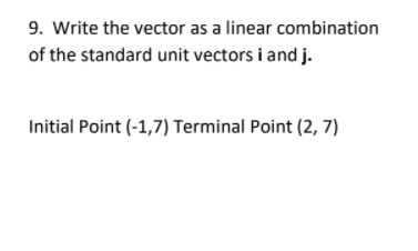 9. Write the vector as a linear combination
of the standard unit vectors i and j.
Initial Point (-1,7) Terminal Point (2, 7)
