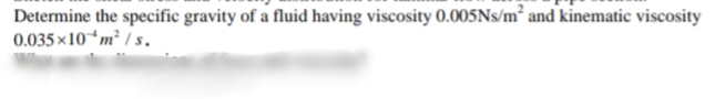 Determine the specific gravity of a fluid having viscosity 0.005NS/m² and kinematic viscosity
0.035 ×10*m² / s.
