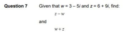 Question 7
Given that w = 3-5i and z= 6 + 9i, find:
=-W
and
W+Z