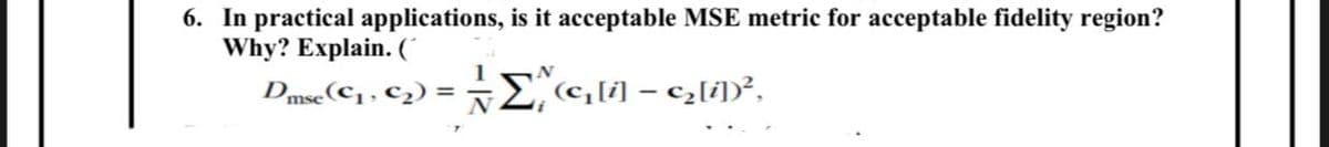 6. In practical applications, is it acceptable MSE metric for acceptable fidelity region?
Why? Explain. (
DmseC, , c2) = -E G] - c;[i])².
