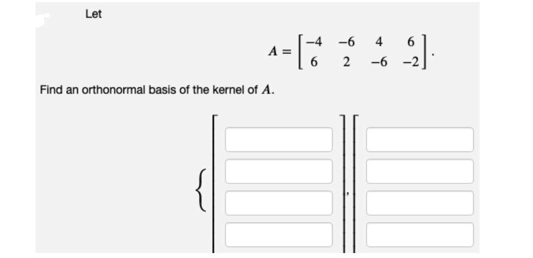 Let
[:
-4
-6
4
6.
A =
2
-6
-2
Find an orthonormal basis of the kernel of A.
