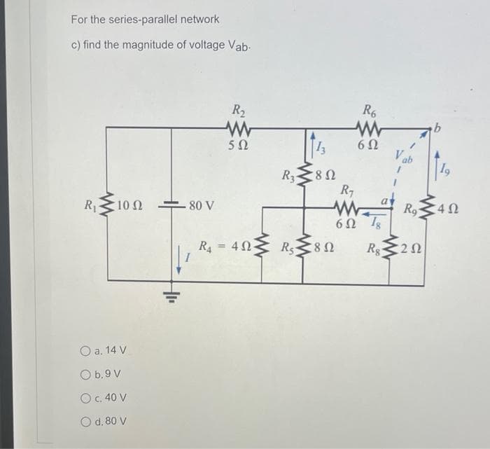 For the series-parallel network
c) find the magnitude of voltage Vab-
R2
R6
5Ω
13
60
V ab
R3
R7
a
4 0
Rg'
R 10 0
80 V
R4 = 40
8Ω
R$
2Ω
%3D
O a. 14 V
O b.9 V
Oc. 40 V
O d. 80 V
