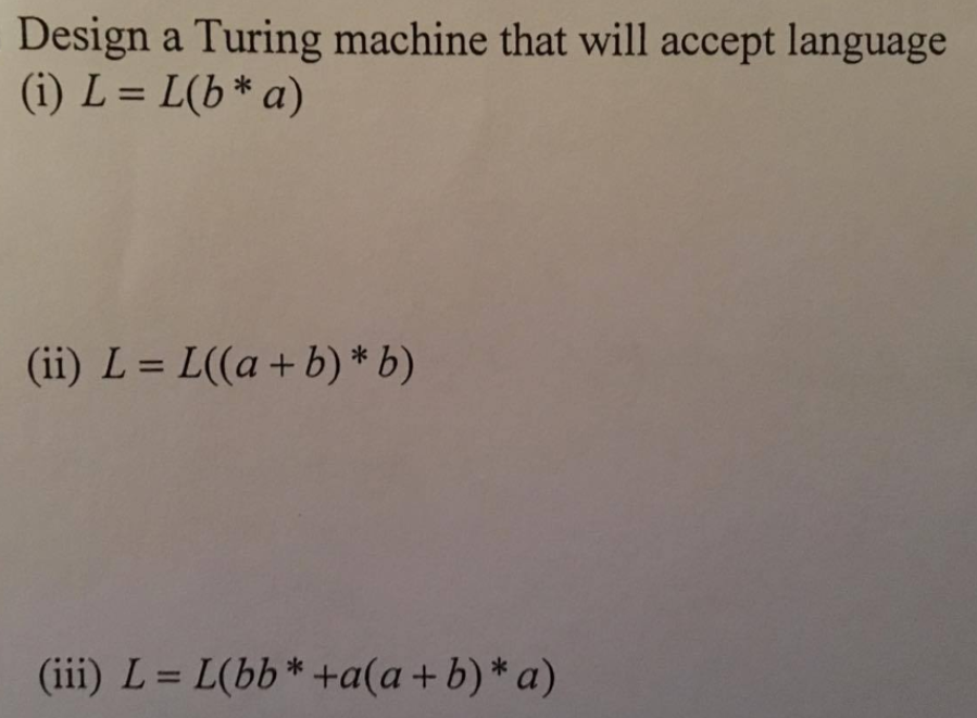 Design a Turing machine that will accept language
(i) L = L(b* a)
(ii) L = L((a+b) * b)
(iii) L = L(bb*+a(a + b)* a)