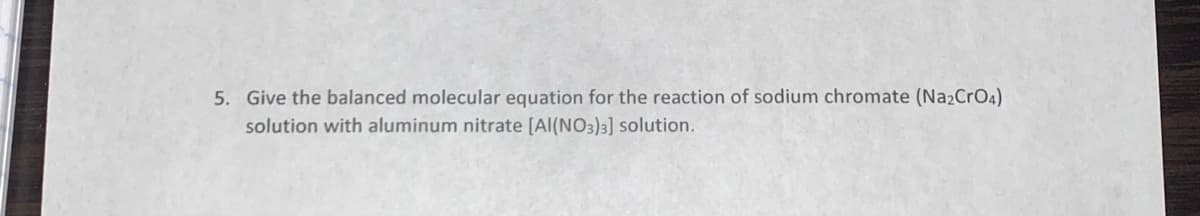 5. Give the balanced molecular equation for the reaction of sodium chromate (Na2CrO4)
solution with aluminum nitrate [Al(NO3)3] solution.
