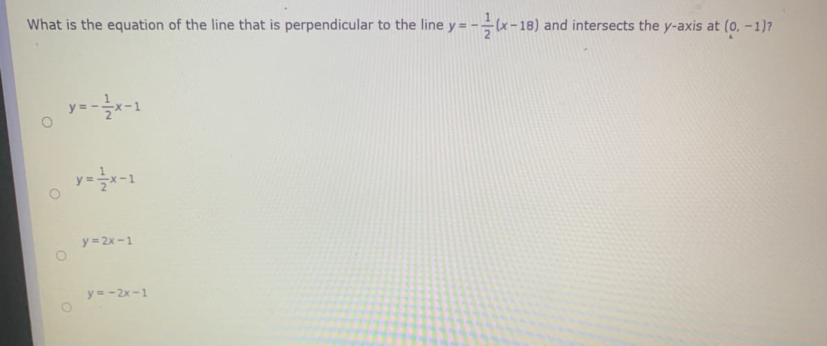 What is the equation of the line that is perpendicular to the line y= -÷(x-18) and intersects the y-axis at (0, -1)?
y =
-1
y = 2x -1
y = -2x -1
