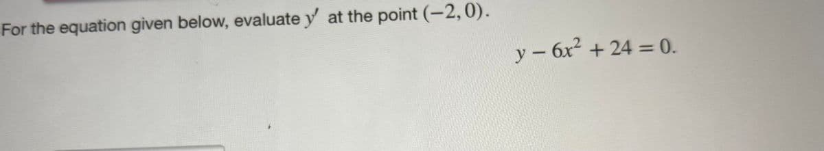 For the equation given below, evaluate y' at the point (-2, 0).
y - 6x² + 24 = 0.