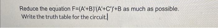 Reduce the equation
F=(A'+B)'(A'+C')'+B as much as possible.
Write the truth table for the circuit.
