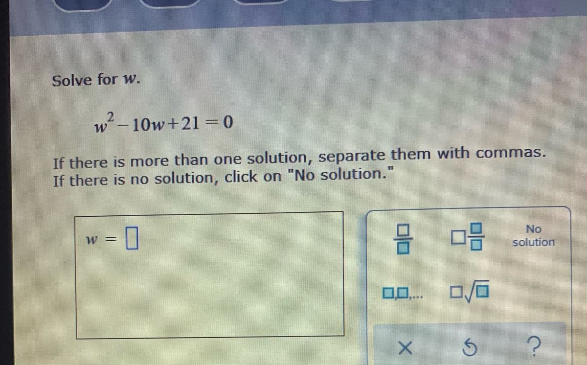 Solve for w.
-10w+21 =0
If there is more than one solution, separate them with commas.
If there is no solution, click on "No solution."
No
solution
0. 0/0
