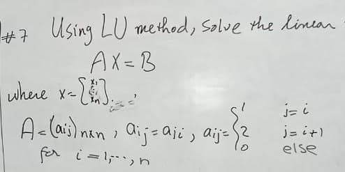 #7 Using LU method, Salve the linean
AX=B
2J..
A-lais) nan aij=ajis aije
fer i =l,-,n
whene x-
j- it)
else
