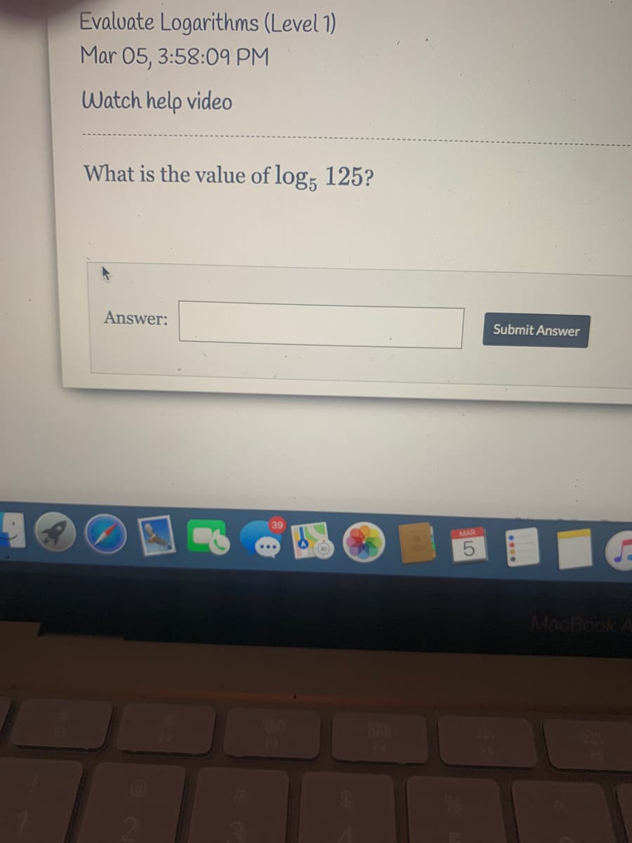 Evalvate Logarithms (Level 1)
Mar 05, 3:58:09 PM
Watch help video
What is the value of log; 125?
Answer:
Submit Answer
39
MAR
MacBook
