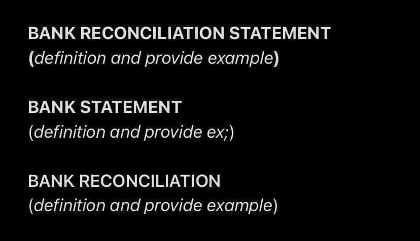 BANK RECONCILIATION STATEMENT
(definition and provide example)
BANK STATEMENT
(definition and provide ex;)
BANK RECONCILIATION
(definition and provide example)