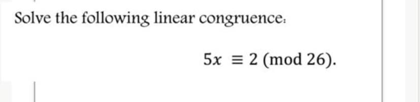 Solve the following linear congruence.
5x = 2 (mod 26).
