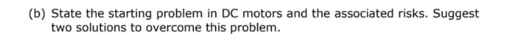 (b) State the starting problem in DC motors and the associated risks. Suggest
two solutions to overcome this problem.

