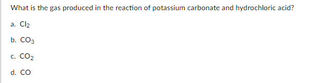 What is the gas produced in the reaction of potassium carbonate and hydrochloric acid?
a. Cl2
b. СОз
c. CO2
d. CO
