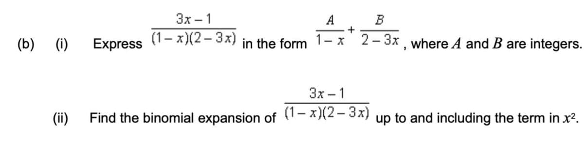Зх —1
A
(1– x)(2– 3x)
2 - 3x, where A and B are integers.
(b) (i)
Express
in the form
- X
Зх — 1
(1– x)(2- 3x)
(ii)
Find the binomial expansion of
up to and including the term in x2.
