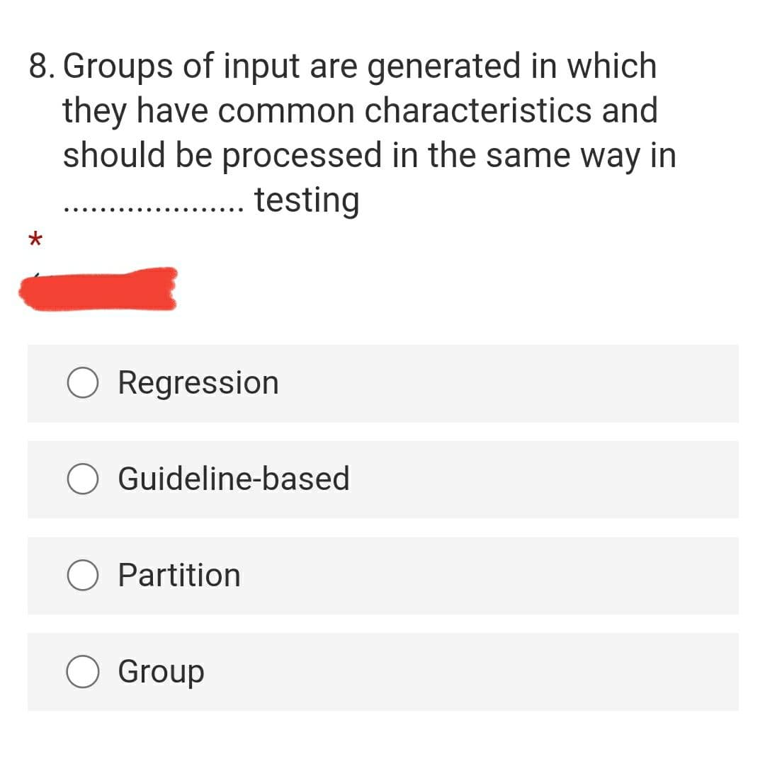 8. Groups of input are generated in which
they have common characteristics and
should be processed in the same way in
... testing
O Regression
Guideline-based
O Partition
Group

