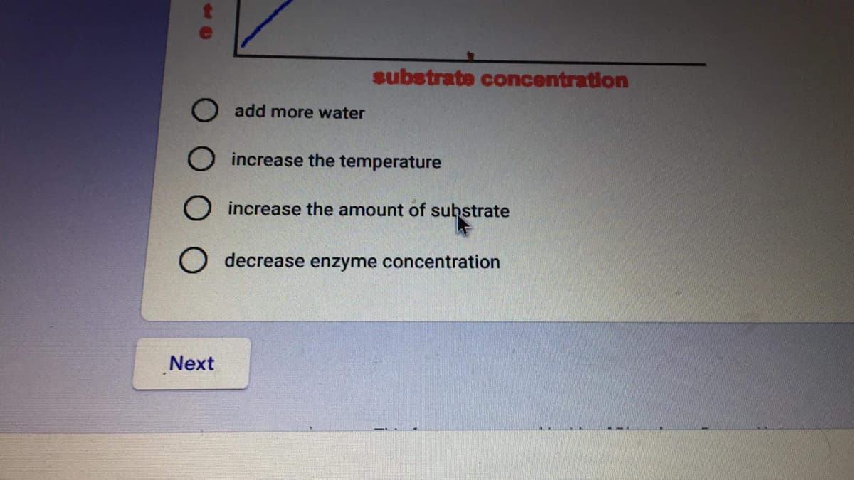 substrate concentration
add more water
increase the temperature
increase the amount of suhstrate
decrease enzyme concentration
Next
