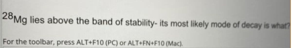 28Mg lies above the band of stability- its most likely mode of decay is what?
For the toolbar, press ALT+F10 (PC) or ALT+FN+F10 (Mac).
