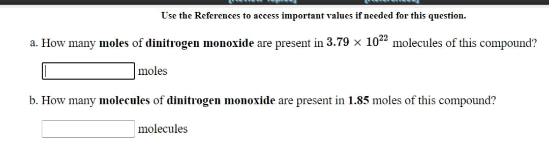 Use the References to access important values if needed for this question.
a. How many moles of dinitrogen monoxide are present in 3.79 × 102 molecules of this compound?
moles
b. How many molecules of dinitrogen monoxide are present in 1.85 moles of this compound?
molecules
