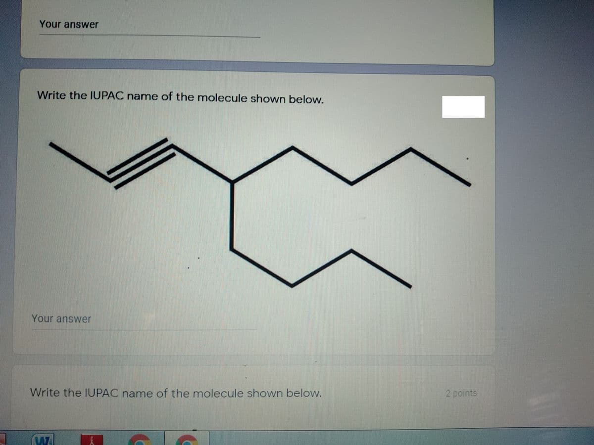 Your answer
Write the IUPAC name of the molecule shown below.
Your answer
Write the IUPAC name of the molecule shown below.
2 points
