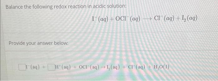 Balance the following redox reaction in acidic solution:
Provide your answer below:
I (aq) + OCI (aq) → Cl(aq) + I₂ (aq)
I (aq) + H+ (aq) + OCI (aq) → 1₂(aq) + Cl(aq) + H₂O(1)