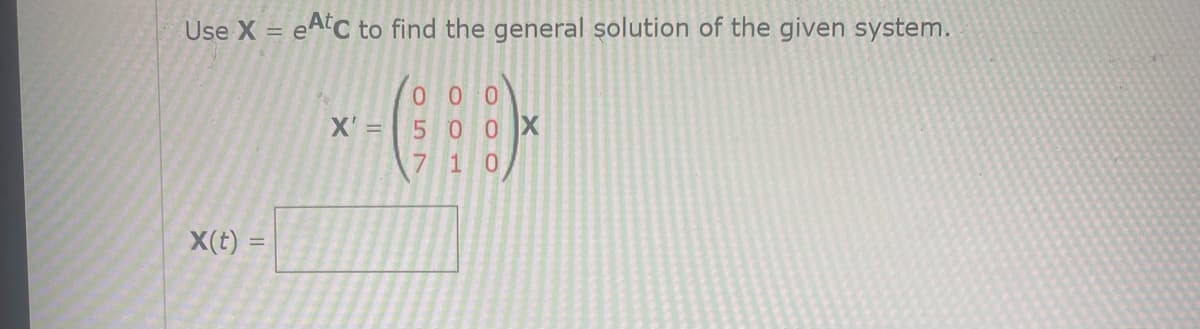 Use X = eAtC to find the general solution of the given system.
(o 00
X' =5 0 0 X
7 10
X(t) =
