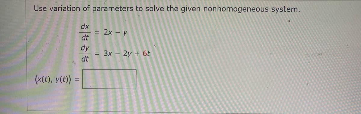 Use variation of parameters to solve the given nonhomogeneous system.
dx
2x - y
dt
%3D
dy
3x - 2y + 6t
dt
(x(t), y(t)) =
