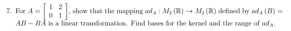 1
7. For A =
show that the mapping ada : M2 (R) → M2 (R) defined by ad4 (B)
AB – BĀ is a linear transformation. Find bases for the kernel and the range of ad4.
