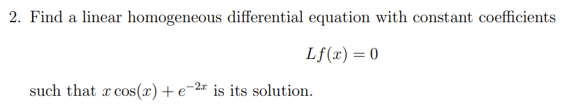 2. Find a linear homogeneous differential equation with constant coefficients
Lf(x) = 0
%3D
such that x cos(x) + e-2# is its solution.
