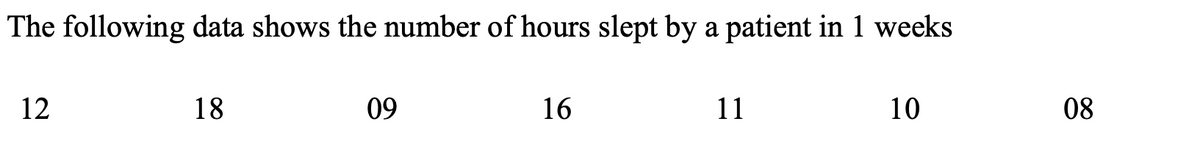 The following data shows the number of hours slept by a patient in 1 weeks
12
18
09
16
11
10
08
