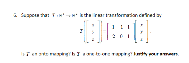 6. Suppose that T:R' →R’ is the linear transformation defined by
1 1 1
T
2 0 1
Is T an onto mapping? Is T a one-to-one mapping? Justify your answers.
