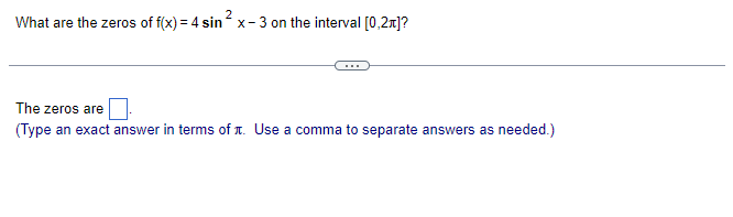 2
What are the zeros of f(x) = 4 sin ²x-3 on the interval [0,2+]?
The zeros are
(Type an exact answer in terms of л. Use a comma to separate answers as needed.)