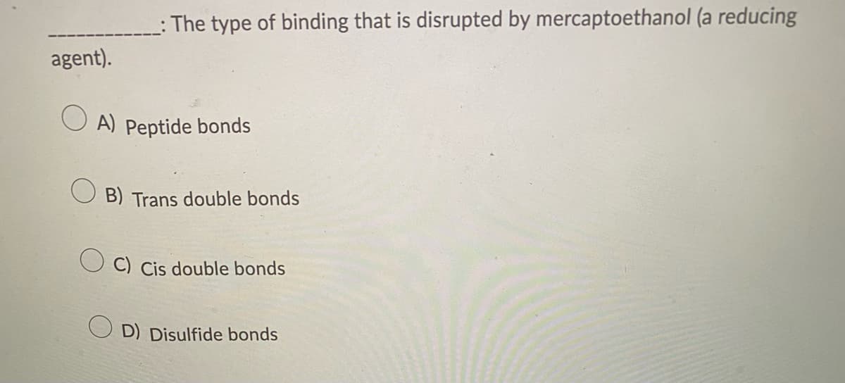 agent).
The type of binding that is disrupted by mercaptoethanol (a reducing
A) Peptide bonds
B) Trans double bonds
C) Cis double bonds
D) Disulfide bonds