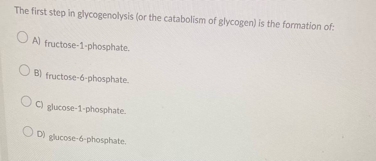 The first step in glycogenolysis (or the catabolism of glycogen) is the formation of:
O A) fructose-1-phosphate.
○ B) fructose-6-phosphate.
O C) glucose-1-phosphate.
◇ D) glucose-6-phosphate.
