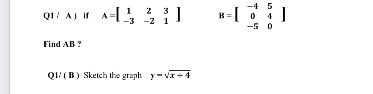 -4
5
1
A =
-3
--
4 ]
2
3
Q1 / A) if
B =
-2
1
-5 0
Find AB ?
Q1/ ( B ) Sketch the graph y = Vx + 4
