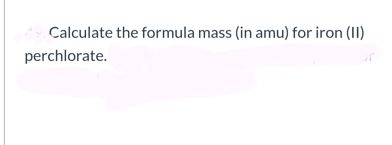 Calculate the formula mass (in amu) for iron (II)
perchlorate.
or
