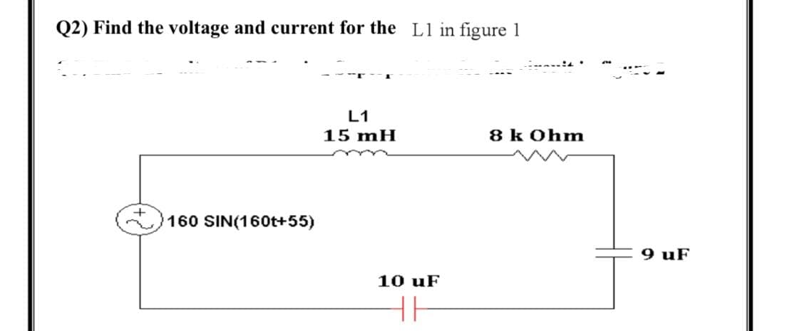 Q2) Find the voltage and current for the L1 in figure 1
L1
15 mH
8 k Ohm
160 SIN(160t+55)
9 uF
10 uF
