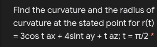 Find the curvature and the radius of
curvature at the stated point for r(t)
= 3cos t ax + 4sint ay + t az; t = Tt/2
