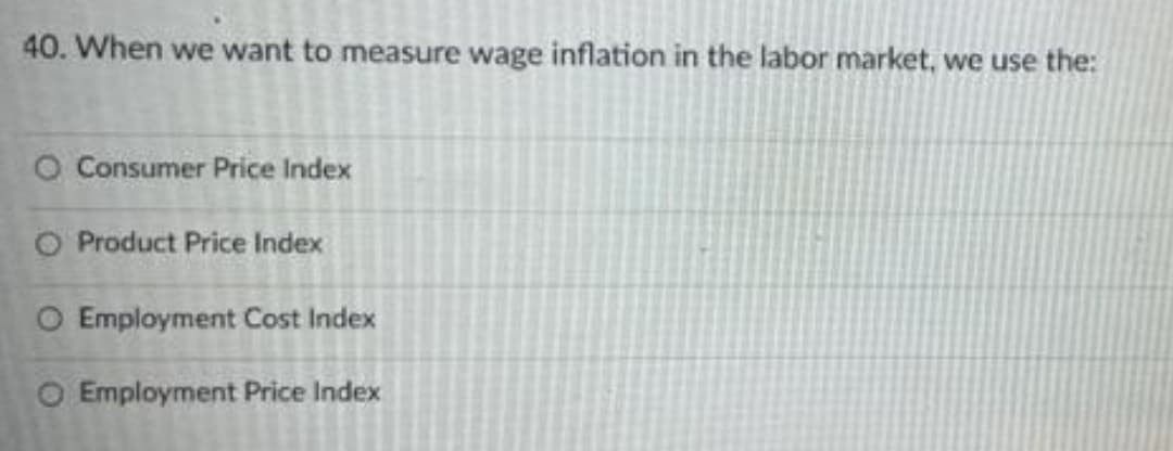 40. When we want to measure wage inflation in the labor market, we use the:
O Consumer Price Index
O Product Price Index
O Employment Cost Index
O Employment Price Index