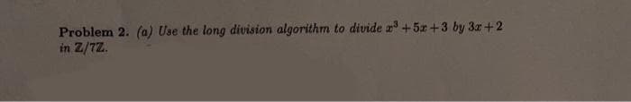 Problem 2. (a) Use the long division algorithm to divide x³ +5x+3 by 3x+2
in Z/7Z.
