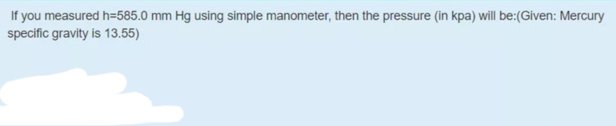 If you measured h=585.0 mm Hg using simple manometer, then the pressure (in kpa) will be:(Given: Mercury
specific gravity is 13.55)
